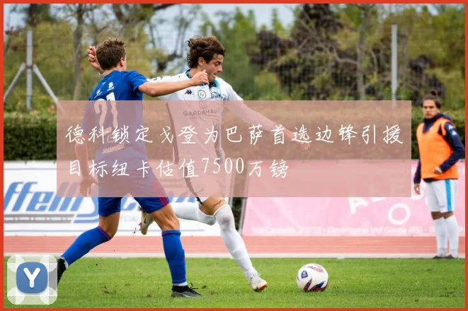 德科锁定戈登为巴萨首选边锋引援目标纽卡估值7500万镑