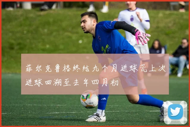 菲尔克鲁格终结九个月进球荒上次进球回溯至去年四月初