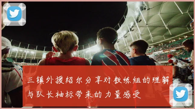 三镇外援绍尔分享对教练组的理解与队长袖标带来的力量感受