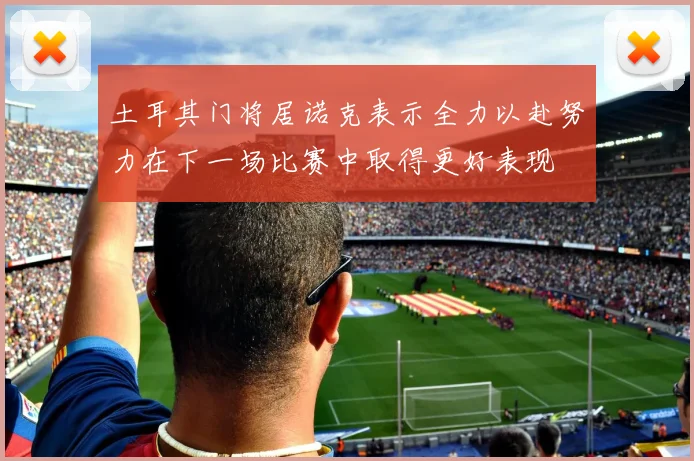 土耳其门将居诺克表示全力以赴努力在下一场比赛中取得更好表现