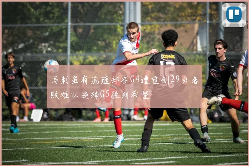 马刺虽有底蕴却在G4遭重创29分落败难以逆转G5胜利希望