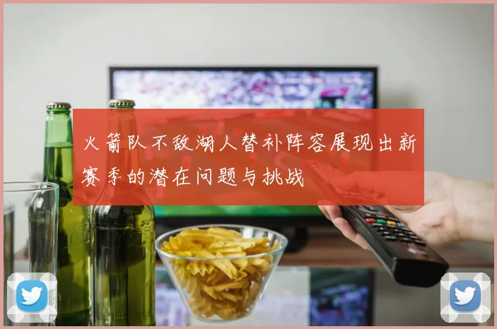 火箭队不敌湖人替补阵容展现出新赛季的潜在问题与挑战