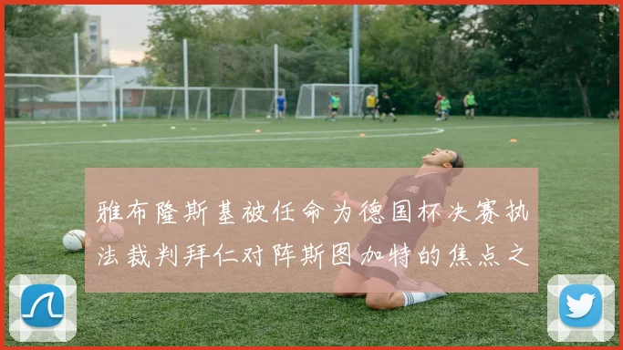 雅布隆斯基被任命为德国杯决赛执法裁判拜仁对阵斯图加特的焦点之战即将来临