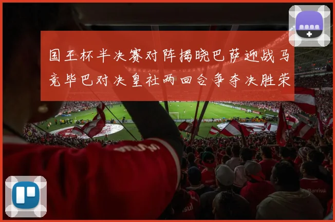 国王杯半决赛对阵揭晓巴萨迎战马竞毕巴对决皇社两回合争夺决胜荣耀