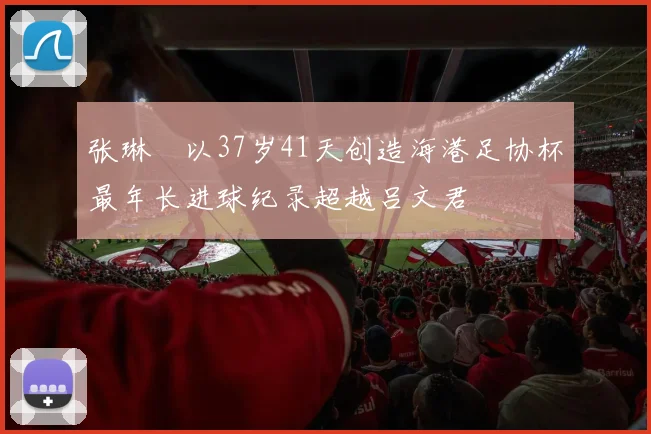 张琳芃以37岁41天创造海港足协杯最年长进球纪录超越吕文君