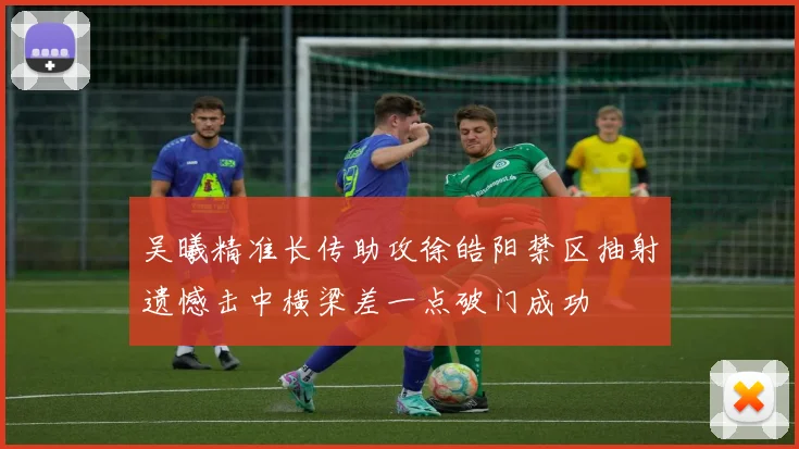吴曦精准长传助攻徐皓阳禁区抽射遗憾击中横梁差一点破门成功