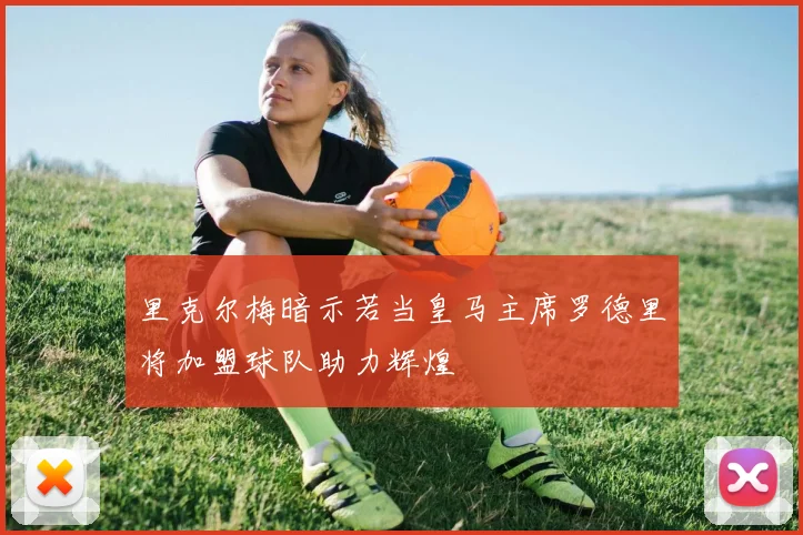 里克尔梅暗示若当皇马主席罗德里将加盟球队助力辉煌