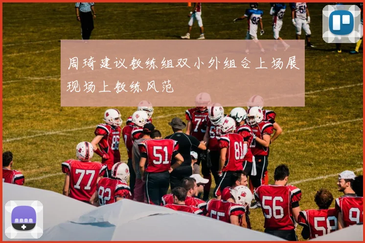 周琦建议教练组双小外组合上场展现场上教练风范