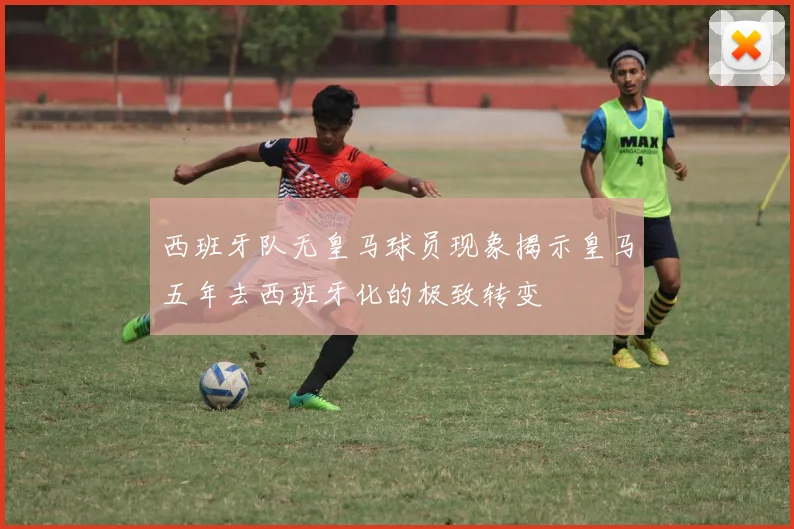 西班牙队无皇马球员现象揭示皇马五年去西班牙化的极致转变