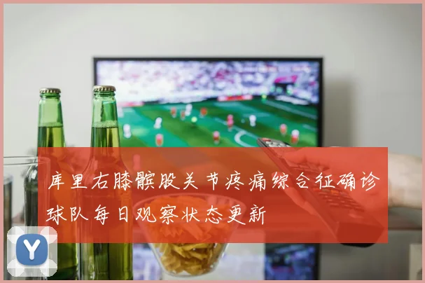 库里右膝髌股关节疼痛综合征确诊球队每日观察状态更新