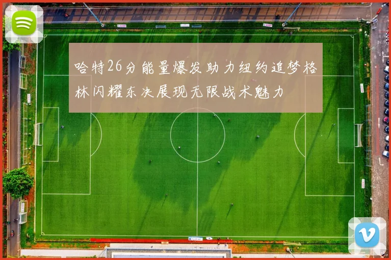 哈特26分能量爆发助力纽约追梦格林闪耀东决展现无限战术魅力