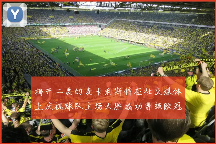 梅开二度的麦卡利斯特在社交媒体上庆祝球队主场大胜成功晋级欧冠16强