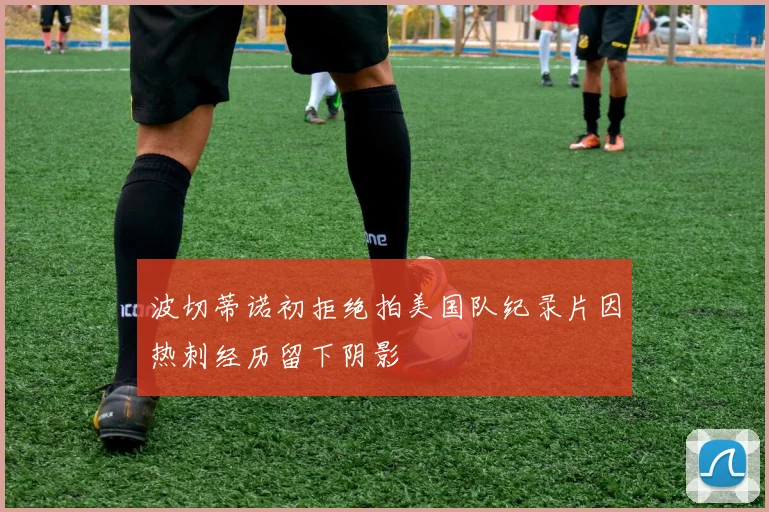 波切蒂诺初拒绝拍美国队纪录片因热刺经历留下阴影
