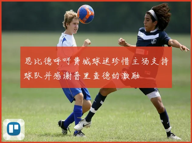 恩比德呼吁费城球迷珍惜主场支持球队并感谢普里查德的激励