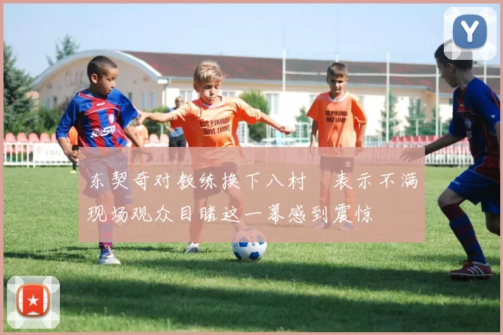 东契奇对教练换下八村塁表示不满现场观众目睹这一幕感到震惊