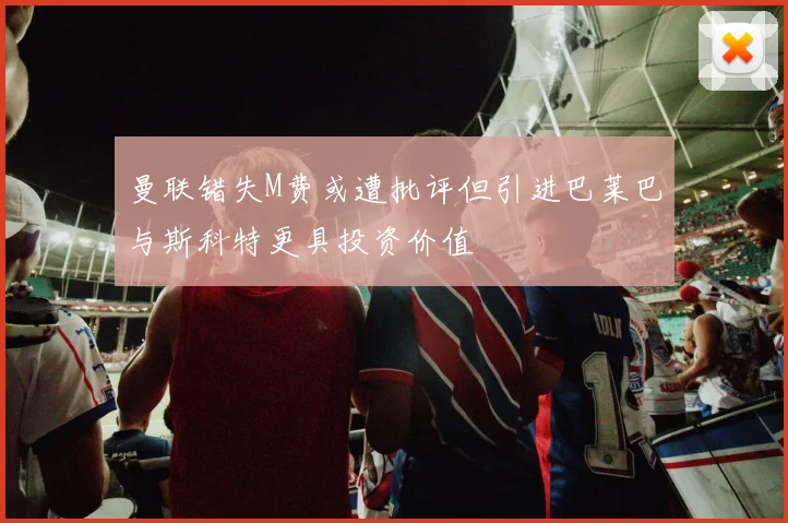 曼联错失M费或遭批评但引进巴莱巴与斯科特更具投资价值